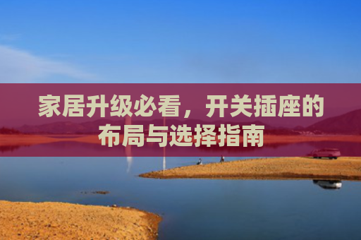 家居升级必看，开关插座的布局与选择指南