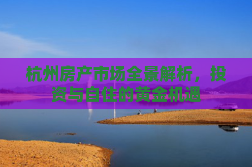 杭州房产市场全景解析，投资与自住的黄金机遇