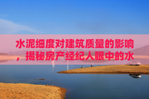 水泥细度对建筑质量的影响，揭秘房产经纪人眼中的水泥选择