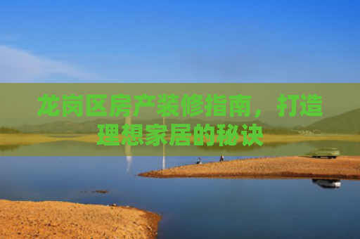 龙岗区房产装修指南，打造理想家居的秘诀