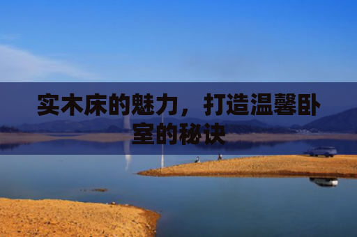 实木床的魅力，打造温馨卧室的秘诀