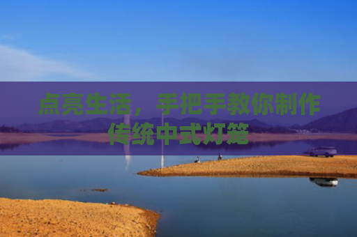 点亮生活，手把手教你制作传统中式灯笼
