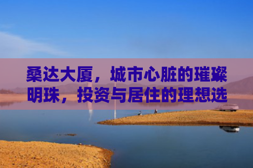 桑达大厦，城市心脏的璀璨明珠，投资与居住的理想选择