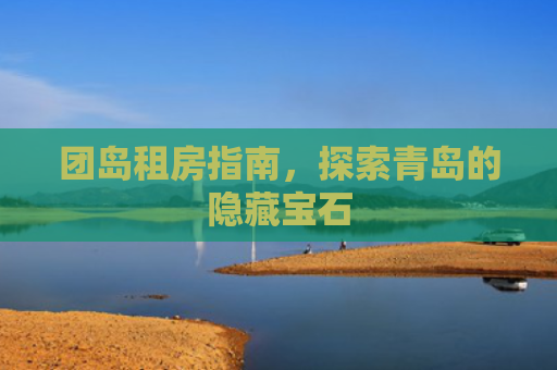 团岛租房指南，探索青岛的隐藏宝石