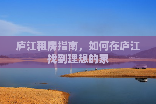 庐江租房指南，如何在庐江找到理想的家
