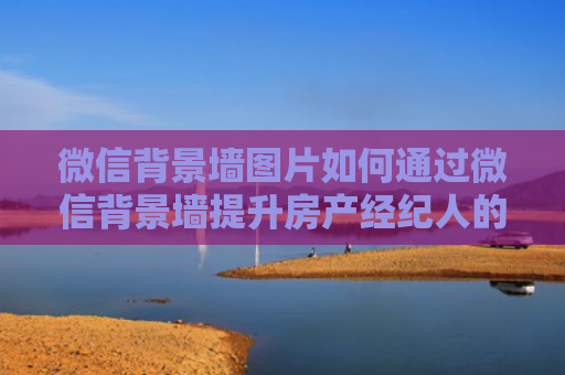 微信背景墙图片如何通过微信背景墙提升房产经纪人的专业形象