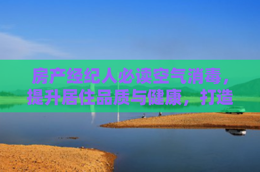 房产经纪人必读空气消毒，提升居住品质与健康，打造安全舒适的家