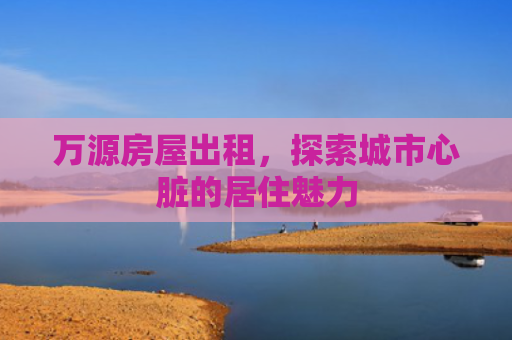 万源房屋出租，探索城市心脏的居住魅力