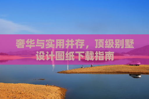 奢华与实用并存，顶级别墅设计图纸下载指南