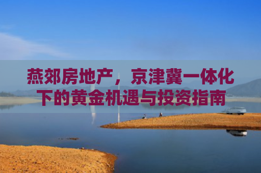 燕郊房地产，京津冀一体化下的黄金机遇与投资指南
