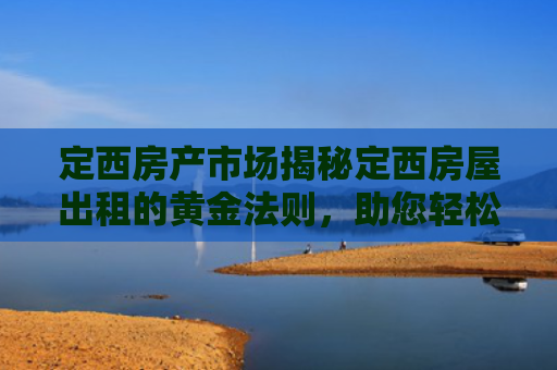 定西房产市场揭秘定西房屋出租的黄金法则，助您轻松成为租赁市场赢家