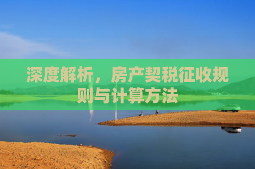 深度解析，房产契税征收规则与计算方法