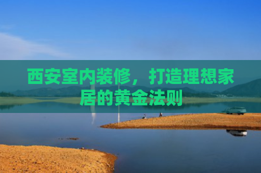 西安室内装修，打造理想家居的黄金法则