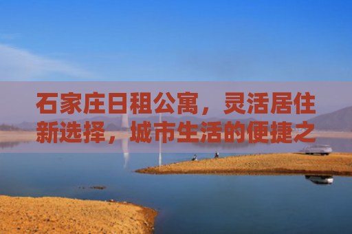 石家庄日租公寓，灵活居住新选择，城市生活的便捷之选