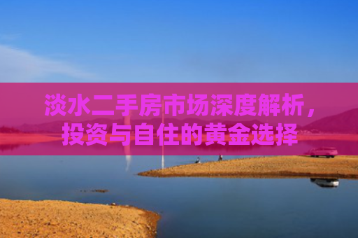 淡水二手房市场深度解析，投资与自住的黄金选择