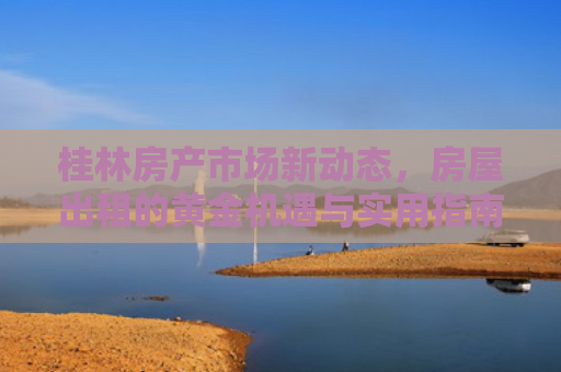 桂林房产市场新动态，房屋出租的黄金机遇与实用指南