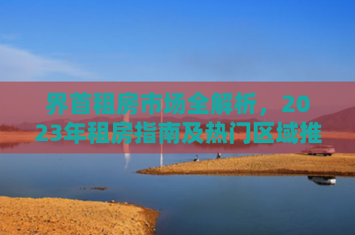 界首租房市场全解析，2023年租房指南及热门区域推荐