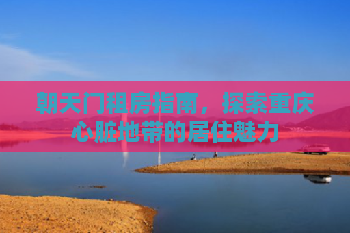 朝天门租房指南，探索重庆心脏地带的居住魅力