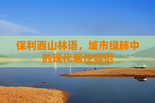 保利西山林语，城市绿肺中的现代居住典范