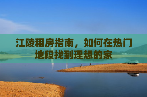 江陵租房指南，如何在热门地段找到理想的家