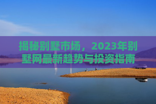 揭秘别墅市场，2023年别墅网最新趋势与投资指南