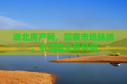 浙北房产网，洞察市场脉搏，引领置业新风向