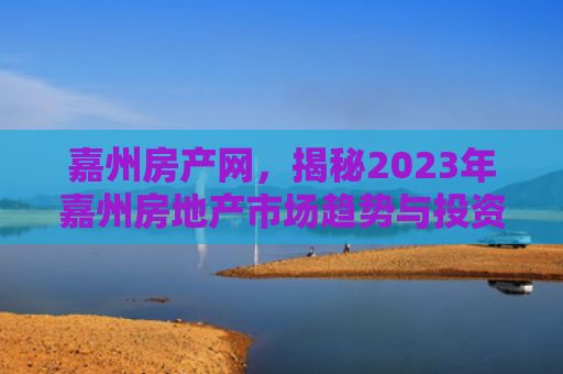 嘉州房产网，揭秘2023年嘉州房地产市场趋势与投资指南