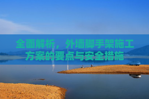 全面解析，外墙脚手架施工方案的要点与安全措施