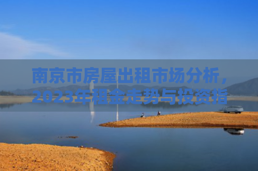 南京市房屋出租市场分析，2023年租金走势与投资指南