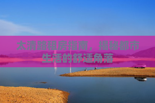 太清路租房指南，揭秘都市生活的舒适角落