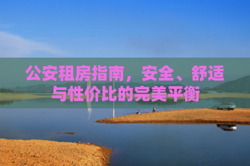 公安租房指南，安全、舒适与性价比的完美平衡