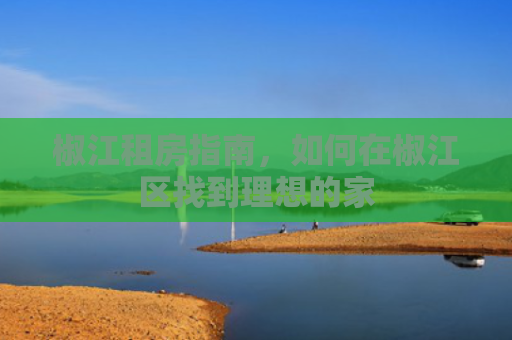 椒江租房指南，如何在椒江区找到理想的家