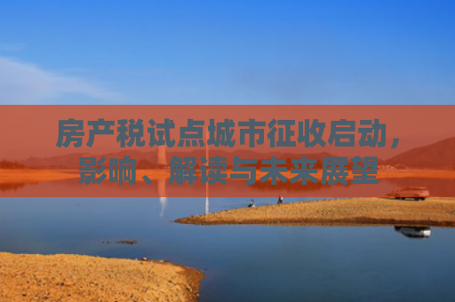 房产税试点城市征收启动，影响、解读与未来展望