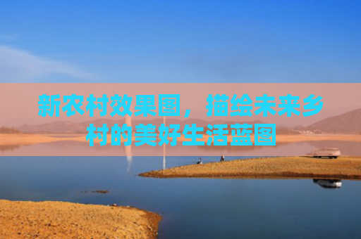 新农村效果图，描绘未来乡村的美好生活蓝图