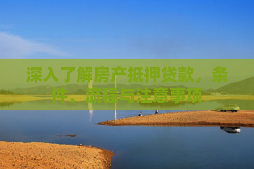 深入了解房产抵押贷款，条件、流程与注意事项