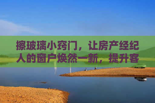 擦玻璃小窍门，让房产经纪人的窗户焕然一新，提升客户印象分
