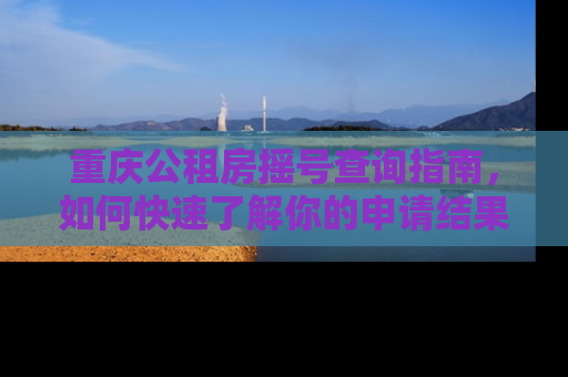 重庆公租房摇号查询指南，如何快速了解你的申请结果？