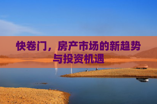 快卷门，房产市场的新趋势与投资机遇