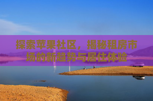 探索苹果社区，揭秘租房市场的新趋势与居住体验