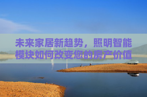 未来家居新趋势，照明智能模块如何改变您的房产价值