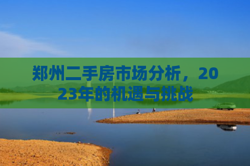 郑州二手房市场分析，2023年的机遇与挑战