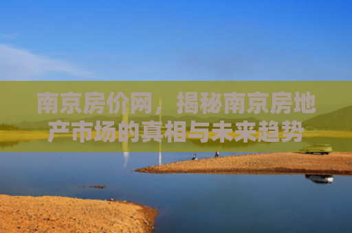 南京房价网，揭秘南京房地产市场的真相与未来趋势
