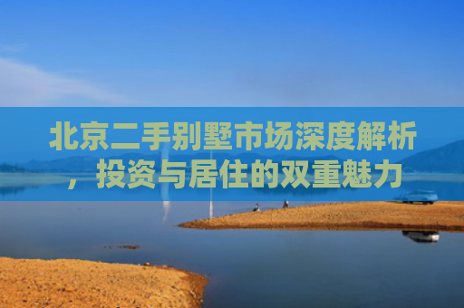 北京二手别墅市场深度解析，投资与居住的双重魅力