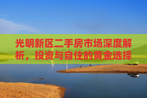 光明新区二手房市场深度解析，投资与自住的黄金选择