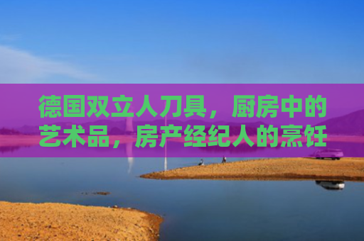 德国双立人刀具，厨房中的艺术品，房产经纪人的烹饪利器