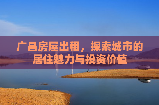 广昌房屋出租，探索城市的居住魅力与投资价值