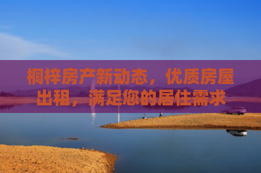 桐梓房产新动态，优质房屋出租，满足您的居住需求