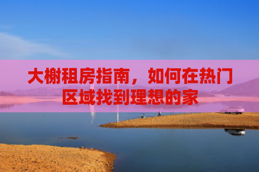 大榭租房指南，如何在热门区域找到理想的家