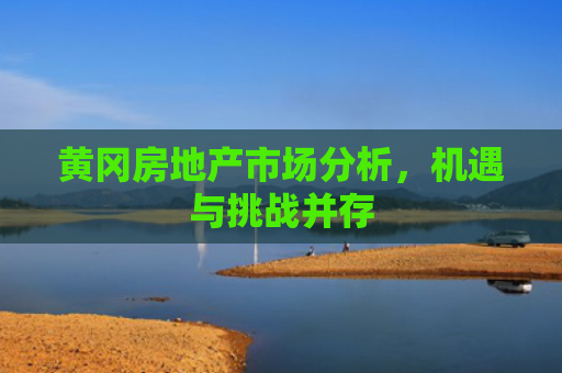 黄冈房地产市场分析，机遇与挑战并存