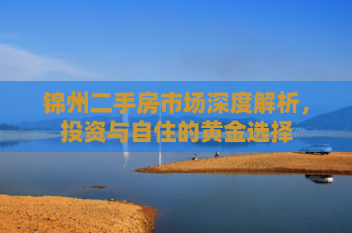 锦州二手房市场深度解析，投资与自住的黄金选择